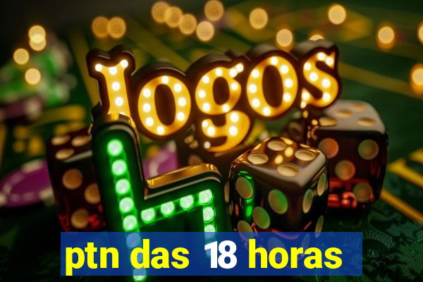 ptn das 18 horas